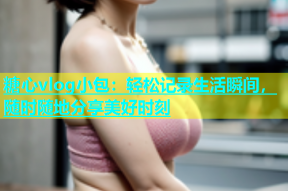 糖心vlog小包：轻松记录生活瞬间，随时随地分享美好时刻
