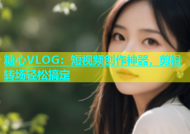 糖心VLOG：短视频创作神器，剪辑转场轻松搞定
