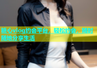 糖心vlog约会平台，轻松约会，随时随地分享生活