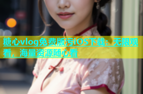 糖心vlog免费版污iOS下载：无限观看，海量资源随心看