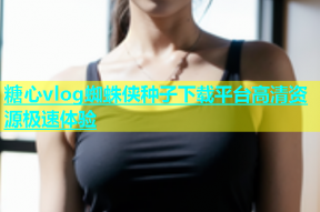糖心vlog蜘蛛侠种子下载平台高清资源极速体验