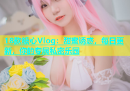 18款糖心Vlog：甜蜜诱惑，每日更新，你的专属私密乐园