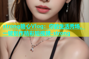 strong糖心Vlog：你的生活秀场，一键创作精彩短视频-strong