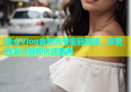 糖心Vlog会员账号密码解锁，享受独家内容和优质服务