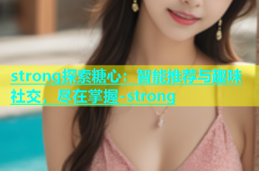 strong探索糖心：智能推荐与趣味社交，尽在掌握-strong