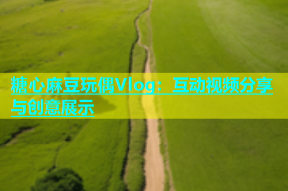 糖心麻豆玩偶Vlog：互动视频分享与创意展示