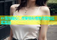 av在线糖心：尽享精彩视频与在线社区互动