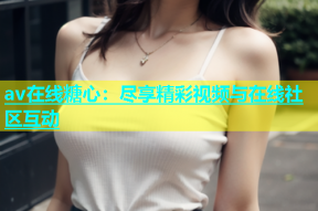 av在线糖心：尽享精彩视频与在线社区互动