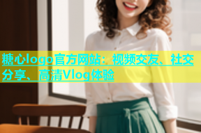 糖心logo官方网站：视频交友、社交分享、高清Vlog体验
