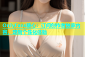 OnlyFans糖心：订阅创作者独家内容，定制个性化体验
