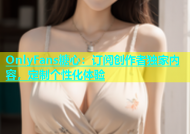 OnlyFans糖心：订阅创作者独家内容，定制个性化体验