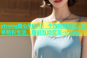 strong糖心VLOG：个性视频日记，记录精彩生活，即时互动交友-strong