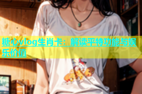 糖心vlog生肖卡：解读平特功能与娱乐价值