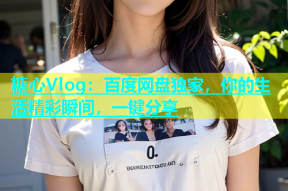 糖心Vlog：百度网盘独家，你的生活精彩瞬间，一键分享