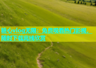 糖心vlog无限：免费观看热门影视，随时下载离线欣赏