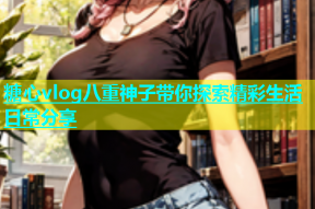 糖心vlog八重神子带你探索精彩生活日常分享