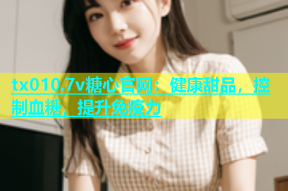tx010.7v糖心官网：健康甜品，控制血糖，提升免疫力