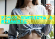 糖心VLOG：高清视频社交平台，深度互动与创意分享