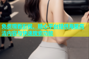 免费观看影视，糖心平台提供海量高清内容与快速搜索功能