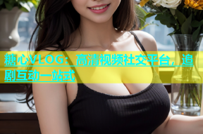 糖心VLOG：高清视频社交平台，追剧互动一站式