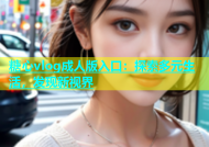 糖心vlog成人版入口：探索多元生活，发现新视界