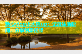 糖心vlog小大桃up：记录生活瞬间，分享创意视频