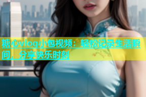 糖心vlog小包视频：轻松记录生活瞬间，分享快乐时刻