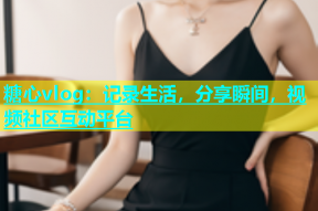 糖心vlog：记录生活，分享瞬间，视频社区互动平台