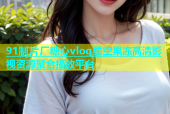 91制片厂糖心vlog星空果冻高清影视资源聚合播放平台