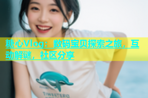 糖心Vlog：数码宝贝探索之旅，互动解谜，社区分享