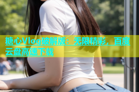 糖心Vlog破解版：无限精彩，百度云盘高速下载