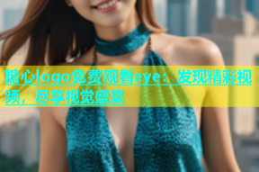糖心logo免费观看eye：发现精彩视频，尽享视觉盛宴