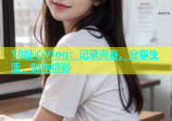 18糖心Vlog：记录青春，分享生活，创作精彩