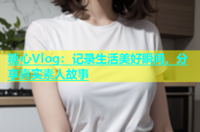 糖心Vlog：记录生活美好瞬间，分享真实素人故事