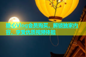 糖心Vlog会员购买，解锁独家内容，享受优质视频体验