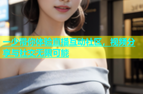 一少带你体验直播互动社区，视频分享与社交无限可能