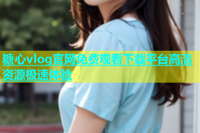 糖心vlog官网免费观看下载平台高清资源极速体验