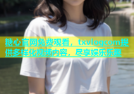 糖心官网免费观看，txvlogcom提供多样化视频内容，尽享娱乐乐趣