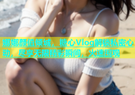 娜娜颜值倾城，糖心Vlog解锁私密心动，尽享无限精彩瞬间，火速围观