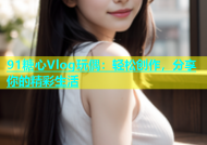 91糖心Vlog玩偶：轻松创作，分享你的精彩生活