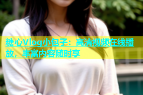 糖心Vlog小包子：高清视频在线播放，丰富内容随时享