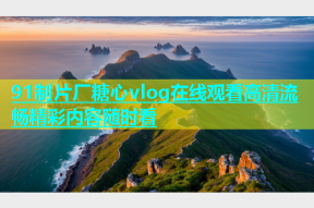91制片厂糖心vlog在线观看高清流畅精彩内容随时看