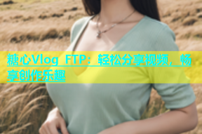 糖心Vlog FTP：轻松分享视频，畅享创作乐趣