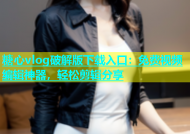 糖心vlog破解版下载入口：免费视频编辑神器，轻松剪辑分享
