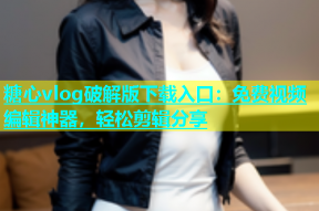 糖心vlog破解版下载入口：免费视频编辑神器，轻松剪辑分享