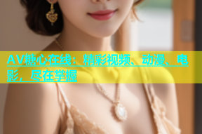 AV糖心在线：精彩视频、动漫、电影，尽在掌握