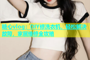 糖心vlog：DIY修洗衣机，轻松解决故障，家居维修全攻略
