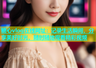 糖心vlog在线网址：记录生活瞬间，分享美好时光，随时随地观看精彩视频