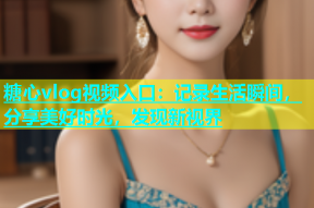 糖心vlog视频入口：记录生活瞬间，分享美好时光，发现新视界