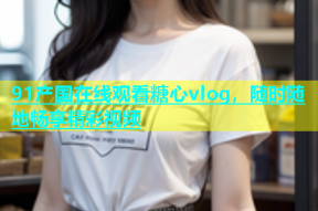91产国在线观看糖心vlog，随时随地畅享精彩视频